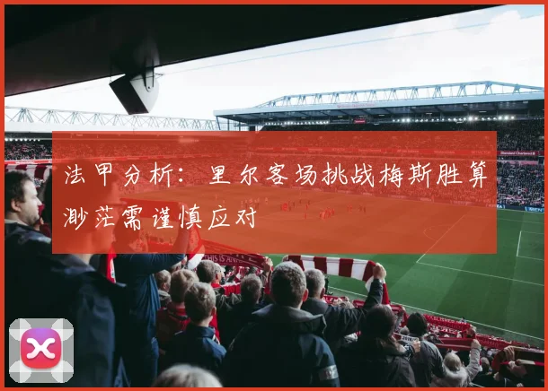法甲分析：里尔客场挑战梅斯胜算渺茫需谨慎应对