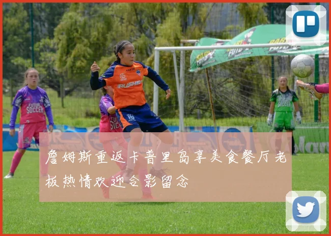 詹姆斯重返卡普里岛享美食餐厅老板热情欢迎合影留念