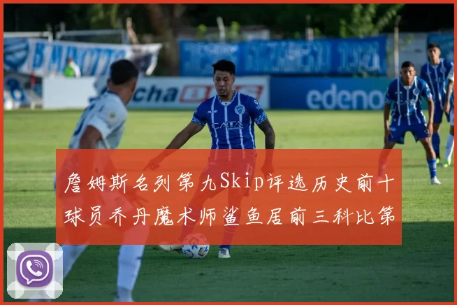 詹姆斯名列第九Skip评选历史前十球员乔丹魔术师鲨鱼居前三科比第七