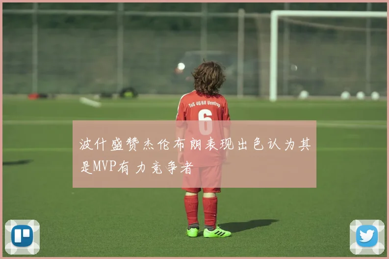 波什盛赞杰伦布朗表现出色认为其是MVP有力竞争者