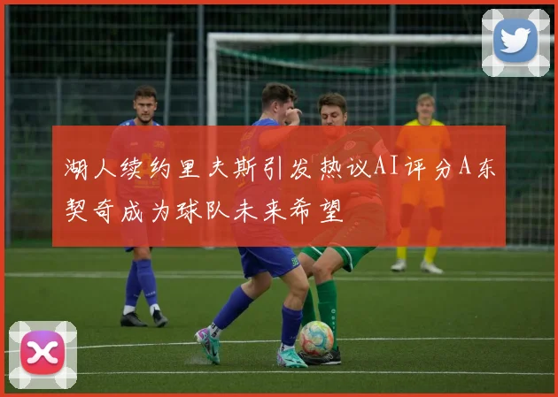 湖人续约里夫斯引发热议AI评分A东契奇成为球队未来希望