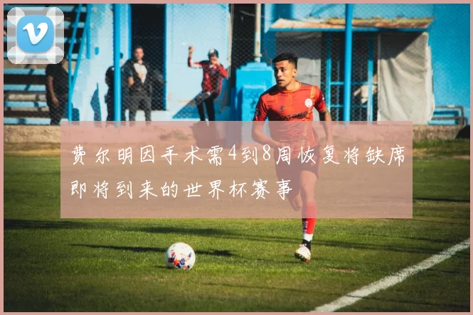 费尔明因手术需4到8周恢复将缺席即将到来的世界杯赛事