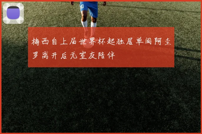 梅西自上届世界杯起独居单间阿圭罗离开后无室友陪伴