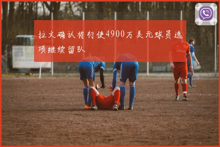 拉文确认将行使4900万美元球员选项继续留队