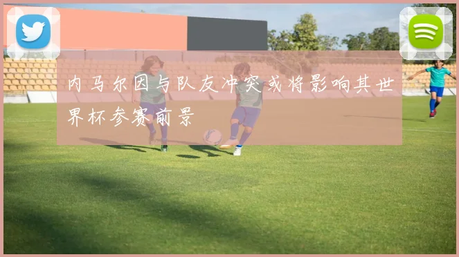 内马尔因与队友冲突或将影响其世界杯参赛前景