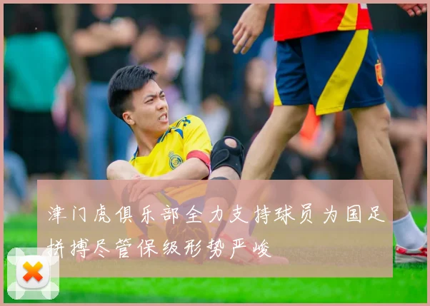 津门虎俱乐部全力支持球员为国足拼搏尽管保级形势严峻