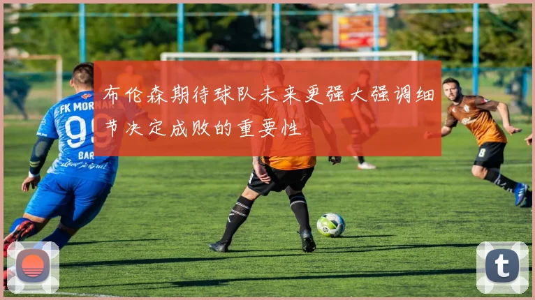 布伦森期待球队未来更强大强调细节决定成败的重要性