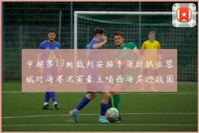 中超第13轮裁判安排李海新执法蓉城对海港沈寅豪主哨西海岸迎战国安