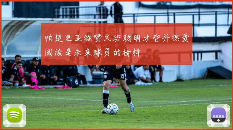 帕楚里亚称赞文班聪明才智并热爱阅读是未来球员的榜样