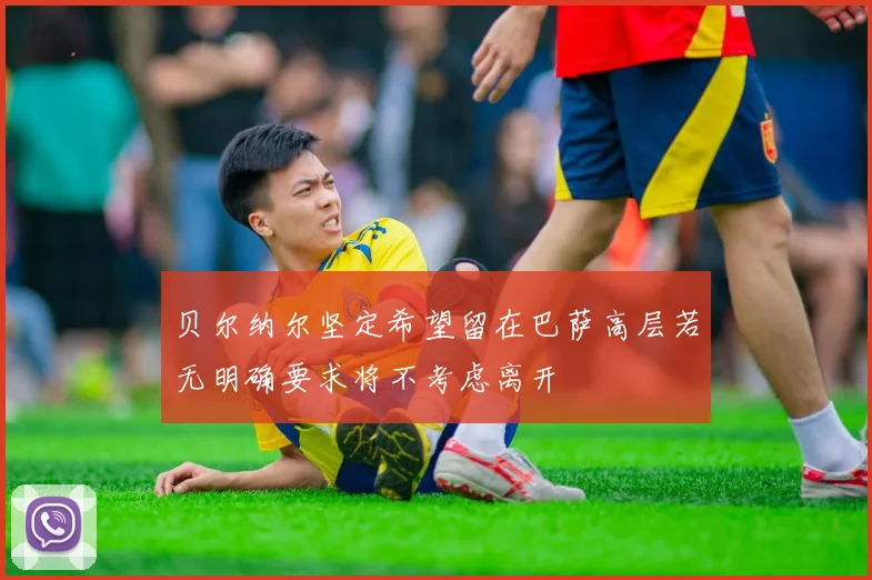 贝尔纳尔坚定希望留在巴萨高层若无明确要求将不考虑离开