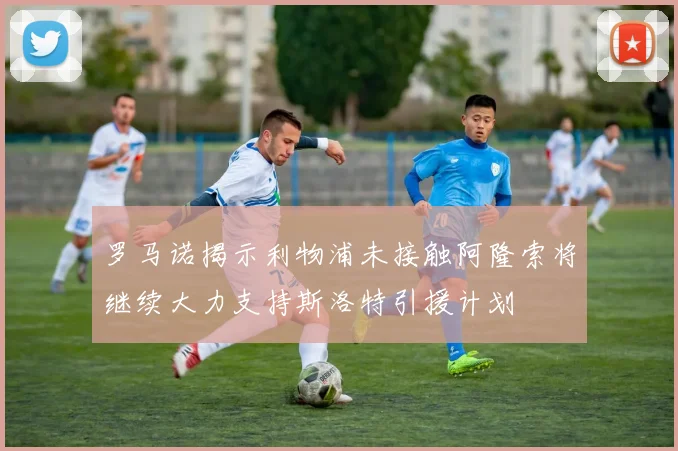 罗马诺揭示利物浦未接触阿隆索将继续大力支持斯洛特引援计划