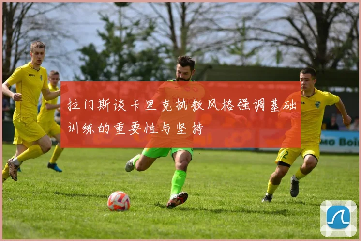 拉门斯谈卡里克执教风格强调基础训练的重要性与坚持