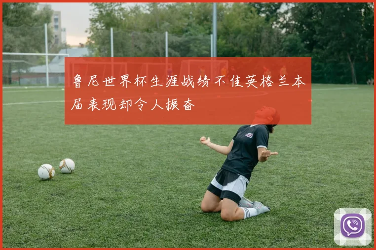 鲁尼世界杯生涯战绩不佳英格兰本届表现却令人振奋